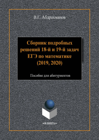 В. Г. Абдрахманов. Сборник подробных решений 18-й и 19-й задач ЕГЭ по математике (2019, 2020)