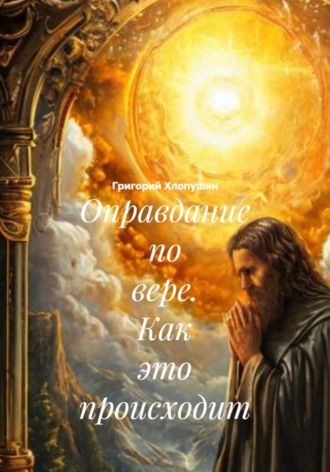 Григорий Михайлович Хлопушин. Оправдание по вере. Как это происходит