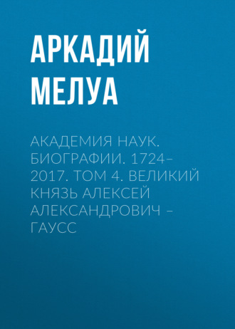 Академия наук. Биографии. 1724–2017. Том 4. Великий князь Алексей Александрович – Гаусс. Аркадий Мелуа