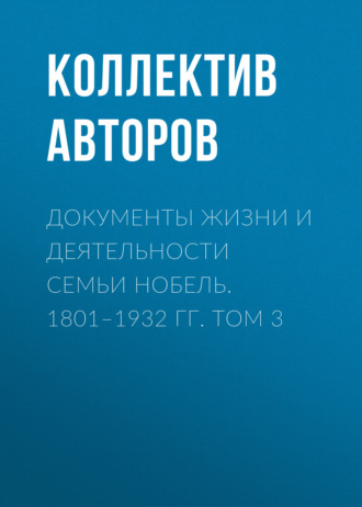 Документы жизни и деятельности семьи Нобель. 1801–1932. Том 3. Коллектив авторов