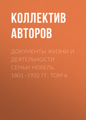 Документы жизни и деятельности семьи Нобель. 1801–1932. Том 6. Коллектив авторов