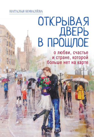 Открывая дверь в прошлое. О любви, счастье и стране, которой больше нет на карте. Наталья Ковалёва