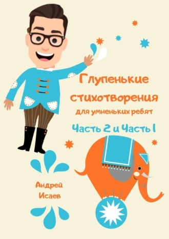 Андрей Исаев. Глупенькие стихотворения для умненьких ребят. Часть 2 и Часть 1
