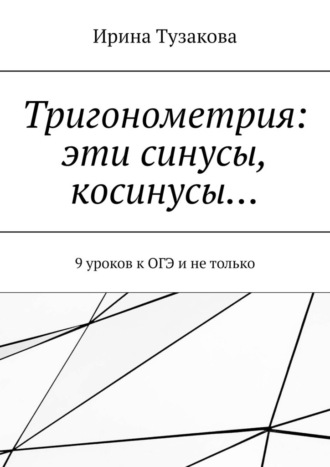 Ирина Тузакова. Тригонометрия: эти синусы, косинусы… 9 уроков к ОГЭ и не только