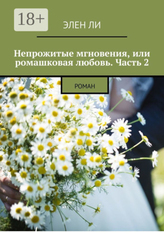 Непрожитые мгновения, или Ромашковая любовь. Часть 2. Роман. Элен Ли