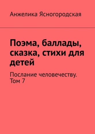 Анжелика Ясногородская. Поэма, баллады, сказка, стихи для детей. Послание человечеству. Том 7