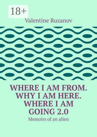 Valentine Ruzanov. Where I am from. Why I am here. Where I am going 2.0. Memoirs of an alien