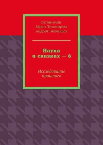 Андрей Тихомиров. Наука о сказках – 6. Исследование прошлого