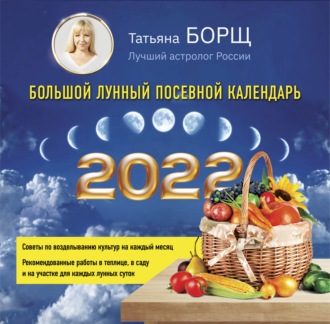Татьяна Борщ. Большой лунный посевной календарь на 2022 год