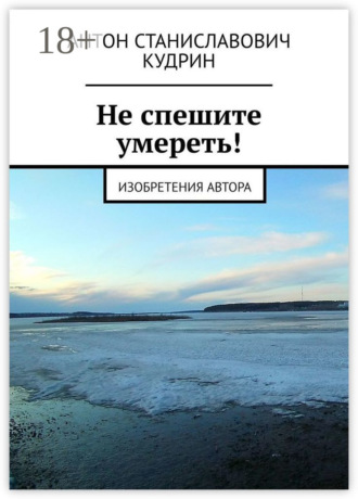 Не спешите умереть! Изобретения автора. Антон Станиславович Кудрин