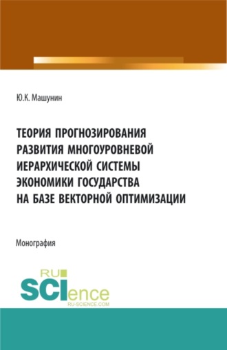 Теория прогнозирования развития многоуровневой иерархической системы экономики государства на базе векторной оптимизации. (Аспирантура, Бакалавриат, Магистратура). Монография.. 