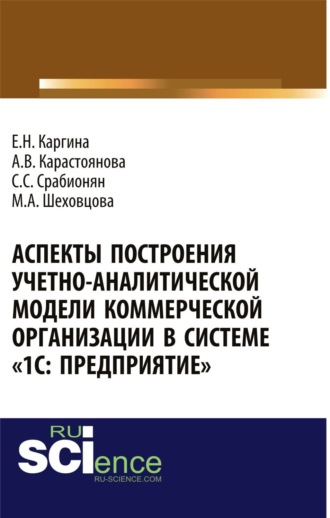Аспекты построения учетно-аналитической модели коммерческой организации в системе 1С: Предприятие . (Аспирантура, Бакалавриат, Магистратура, Специалитет). Монография.. 
