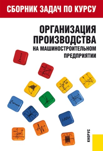 Сборник задач по курсу Организация производства на машиностроительном предприятии . (Бакалавриат). Учебное пособие.. Тамара Григорьевна Крайкова