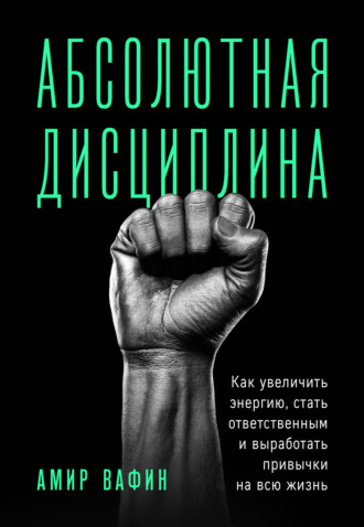 Амир Вафин. Абсолютная дисциплина. Как увеличить энергию, стать ответственным и выработать привычки на всю жизнь