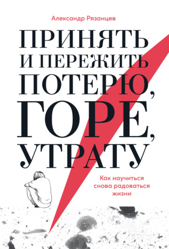 Александр Рязанцев. Принять и пережить потерю, горе, утрату. Как научиться снова радоваться жизни