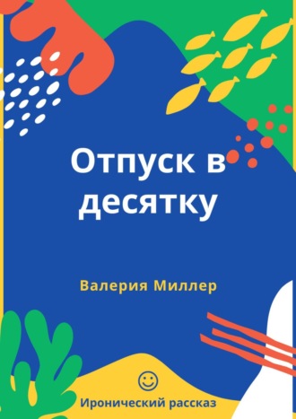 Отпуск в десятку. Иронический рассказ. Валерия Миллер