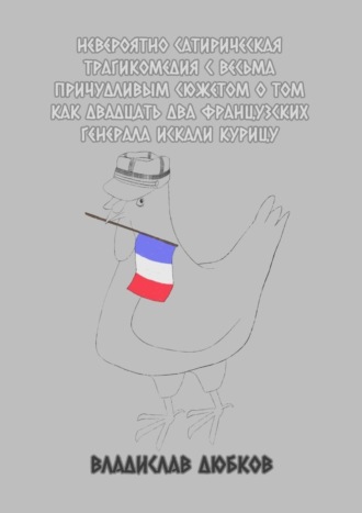 Владислав Игоревич Дюбков. Невероятно сатирическая трагикомедия с весьма причудливым сюжетом о том, как двадцать два французских генерала искали курицу