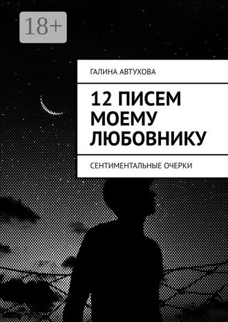 12 писем моему любовнику. Сентиментальные очерки. Галина Автухова