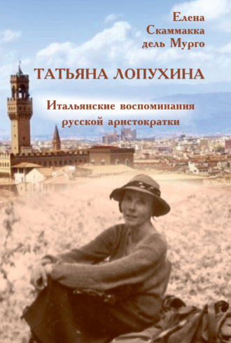 Татьяна Лопухина. Итальянские воспоминания русской аристократки. Елена Скаммакка дель Мурго