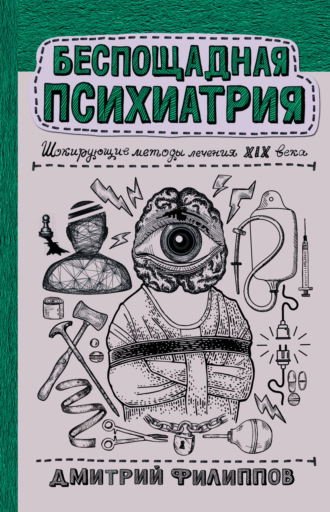 Дмитрий Филиппов. Беспощадная психиатрия. Шокирующие методы лечения XIX века