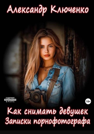 Александр Ключенко. Как снимать девушек. Записки порнофотографа