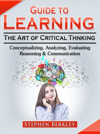 Stephen Berkley. Guide to Learning the Art of Critical Thinking: Conceptualizing, Analyzing, Evaluating, Reasoning & Communication