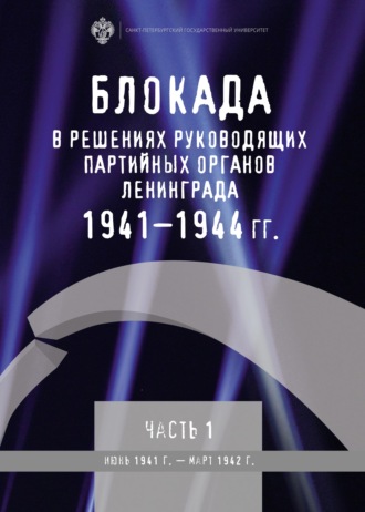. Блокада в решениях руководящих партийных органов Ленинграда. 1941–1944 гг. Часть 1. Июнь 1941 г. – март 1942 г.