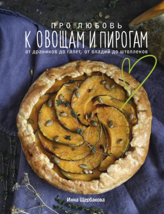 Инна Щербакова. Про любовь к овощам и пирогам. От драников до галет, от оладьев до штолленов