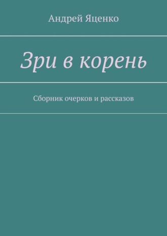 Андрей Яценко. Зри в корень. Сборник очерков и рассказов