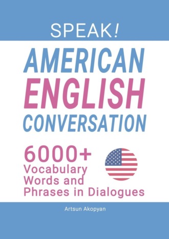 Artsun Akopyan. SPEAK! American English Conversation. 6,000+ Vocabulary Words and Phrases in Dialogues