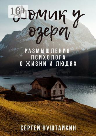 Сергей Нуштайкин. Домик у озера. Размышления психолога о жизни и людях