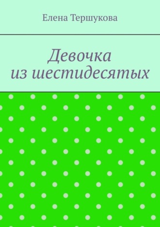 Елена Викторовна Тершукова. Девочка из шестидесятых