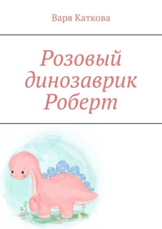Варя Каткова. Розовый динозаврик Роберт