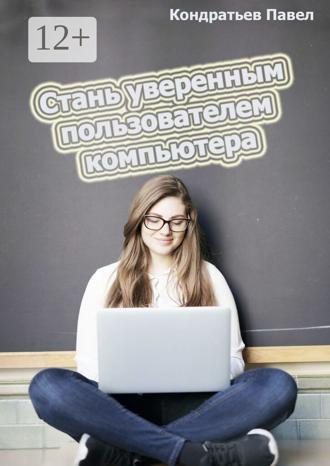 Стань уверенным пользователем компьютера. Павел Кондратьев