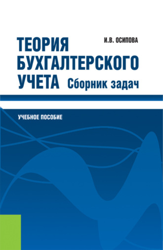 Ирина Васильевна Осипова. Теория бухгалтерского учета. Сборник задач. (Бакалавриат). Учебное пособие.