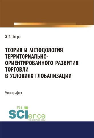 Теория и методология территориально-ориентированного развития торговли в условиях глобализации. (Аспирантура, Бакалавриат, Магистратура). Монография.. Жанна Павловна Шнорр