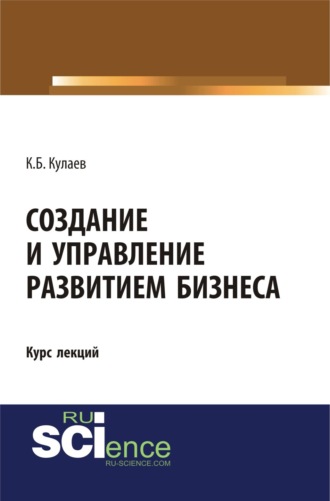 Создание и управление развитием бизнеса. (Бакалавриат, Специалитет). Курс лекций.. Казбек Борисович Кулаев