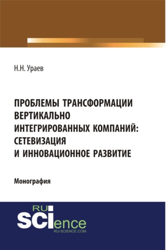 Николай Николаевич Ураев. Проблемы трансформации вертикально-интегрированных компаний: сетевизация и инновационное развитие. (Аспирантура, Бакалавриат, Магистратура, Специалитет). Монография.