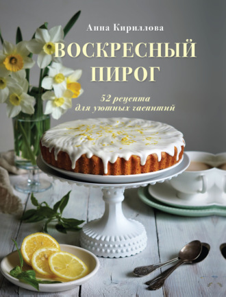 Анна Кириллова. Воскресный пирог. 52 рецепта для уютных чаепитий