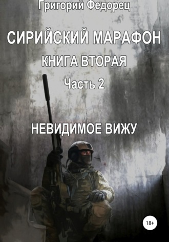 Григорий Григорьевич Федорец. Сирийский марафон. Книга вторая. Часть 2. Невидимое вижу