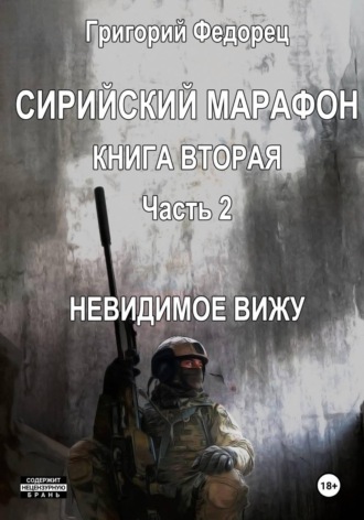 Григорий Федорец. Сирийский марафон. Книга вторая. Часть 2. Невидимое вижу
