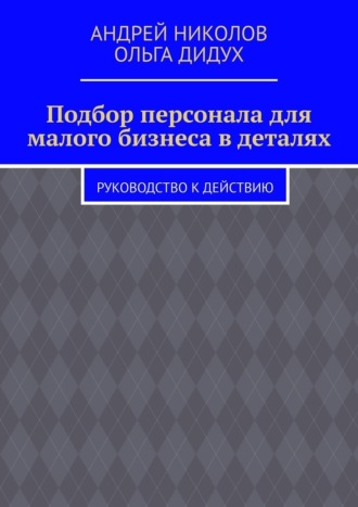 Андрей Николов. Подбор персонала для малого бизнеса в деталях. Руководство к действию