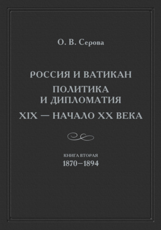 Россия и Ватикан. Политика и дипломатия. XIX – начало XX века. Книга 2. 1870–1894. Ольга Серова
