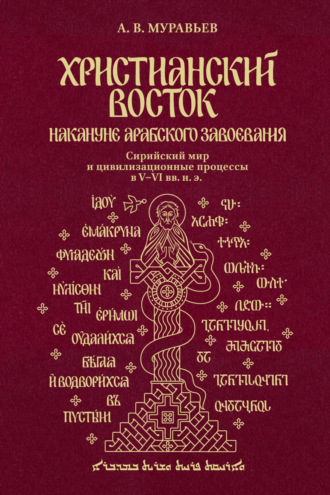 Христианский Восток накануне арабского завоевания. Сирийский мир и цивилизационные процессы в V-VI вв. н. э.. Алексей Владимирович Муравьев