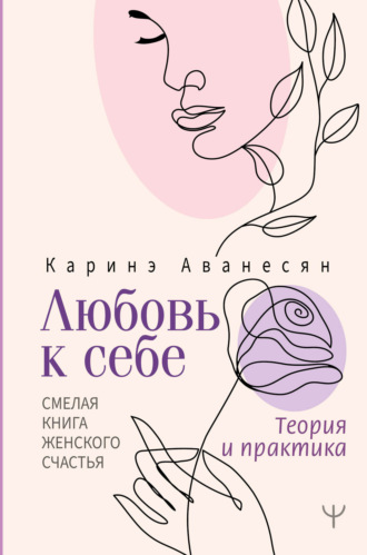 Каринэ Аванесян. Любовь к себе. Смелая книга женского счастья. Теория и практика