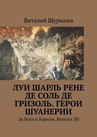 Луи Шарль Рене де Соль де Гризоль. Герои Шуанерии. За Бога и Короля. Выпуск 30. Виталий Шурыгин