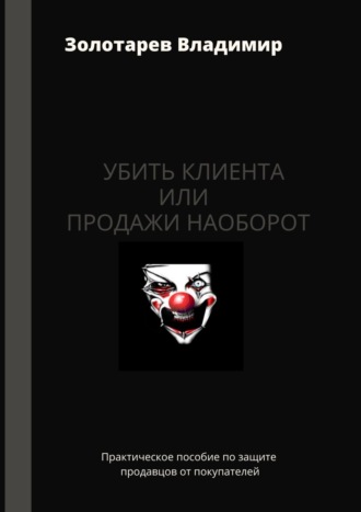 Убить клиента или продажи наоборот. Практическое пособие по защите продавцов от покупателей. Владимир Владимирович Золотарев