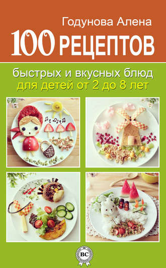 Алена Годунова. 100 рецептов быстрых и вкусных блюд для детей от 2 до 8 лет