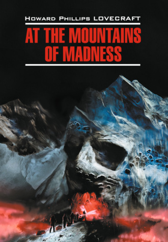 Говард Филлипс Лавкрафт. At the Mountains of Madness / Хребты безумия. Книга для чтения на английском языке
