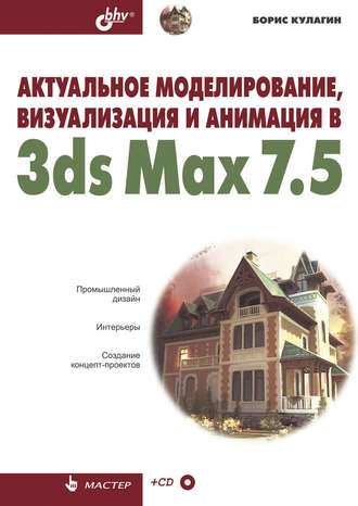Актуальное моделирование, визуализация и анимация в 3ds Max 7.5. Борис Кулагин